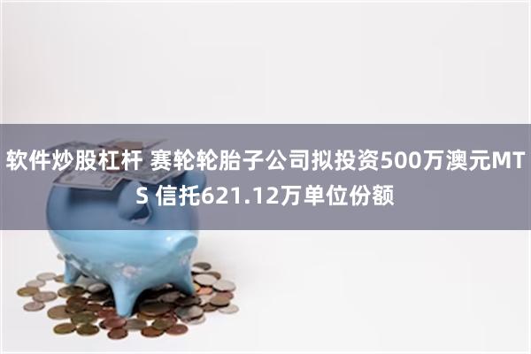 软件炒股杠杆 赛轮轮胎子公司拟投资500万澳元MTS 信托621.12万单位份额