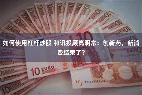 如何使用杠杆炒股 和讯投顾高明常：创新药，新消费结束了？