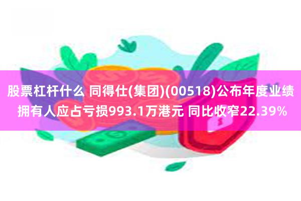 股票杠杆什么 同得仕(集团)(00518)公布年度业绩 拥有人应占亏损993.1万港元 同比收窄22.39%