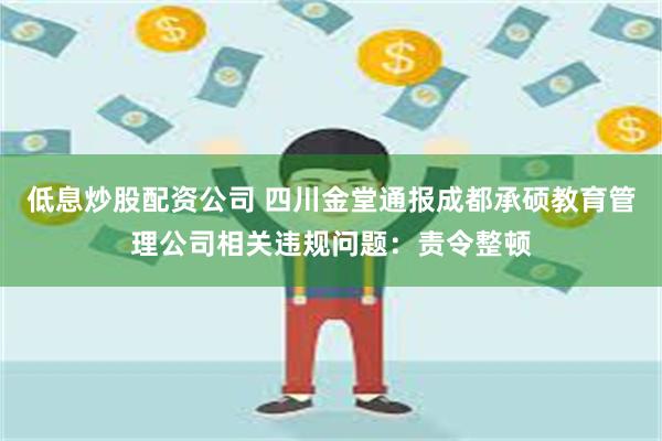 低息炒股配资公司 四川金堂通报成都承硕教育管理公司相关违规问题：责令整顿