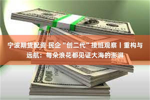 宁波期货配资 民企“创二代”接班观察丨重构与远航：每朵浪花都见证大海的澎湃