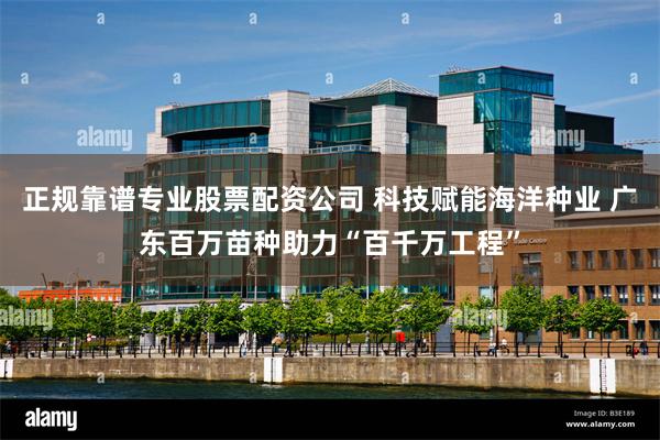 正规靠谱专业股票配资公司 科技赋能海洋种业 广东百万苗种助力“百千万工程”