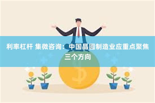 利率杠杆 集微咨询：中国晶圆制造业应重点聚焦三个方向