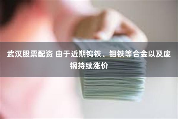 武汉股票配资 由于近期钨铁、钼铁等合金以及废钢持续涨价