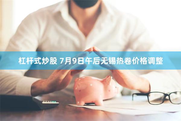 杠杆式炒股 7月9日午后无锡热卷价格调整