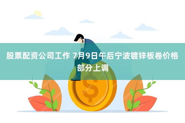 股票配资公司工作 7月9日午后宁波镀锌板卷价格部分上调