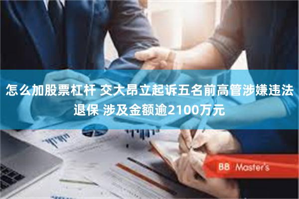 怎么加股票杠杆 交大昂立起诉五名前高管涉嫌违法退保 涉及金额逾2100万元