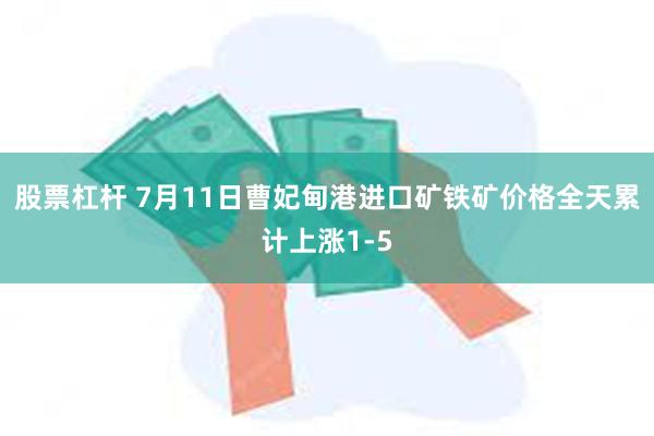 股票杠杆 7月11日曹妃甸港进口矿铁矿价格全天累计上涨1-5