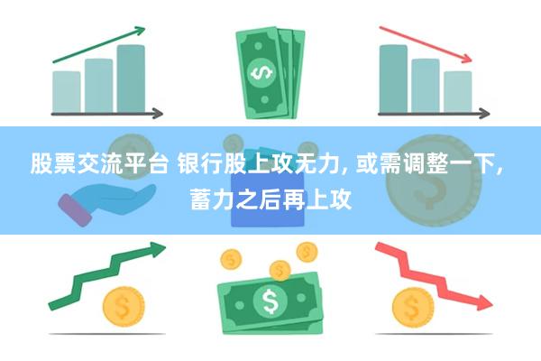 股票交流平台 银行股上攻无力, 或需调整一下, 蓄力之后再上攻