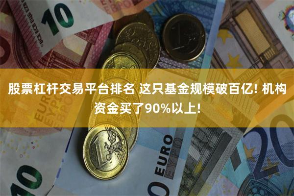 股票杠杆交易平台排名 这只基金规模破百亿! 机构资金买了90%以上!