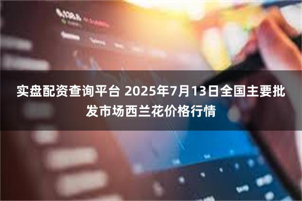 实盘配资查询平台 2025年7月13日全国主要批发市场西兰花价格行情
