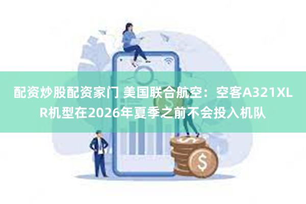 配资炒股配资家门 美国联合航空：空客A321XLR机型在2026年夏季之前不会投入机队