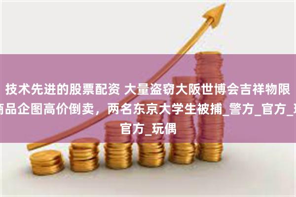 技术先进的股票配资 大量盗窃大阪世博会吉祥物限量商品企图高价倒卖，两名东京大学生被捕_警方_官方_玩偶