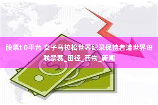 股票t 0平台 女子马拉松世界纪录保持者遭世界田联禁赛_田径_药物_新闻
