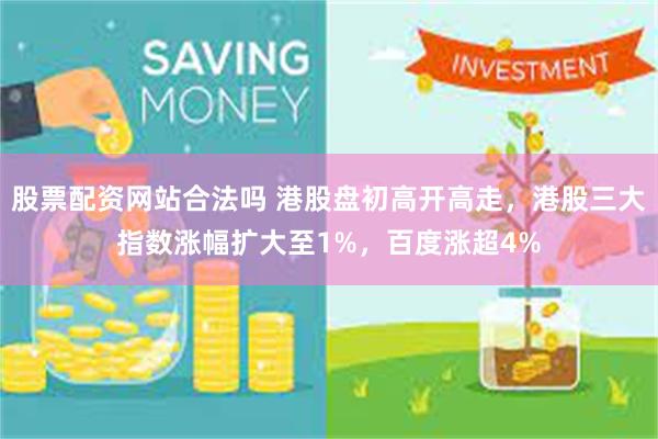 股票配资网站合法吗 港股盘初高开高走，港股三大指数涨幅扩大至1%，百度涨超4%