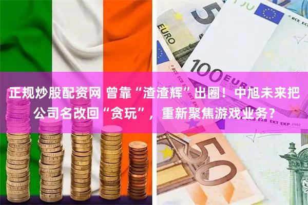 正规炒股配资网 曾靠“渣渣辉”出圈！中旭未来把公司名改回“贪玩”，重新聚焦游戏业务？