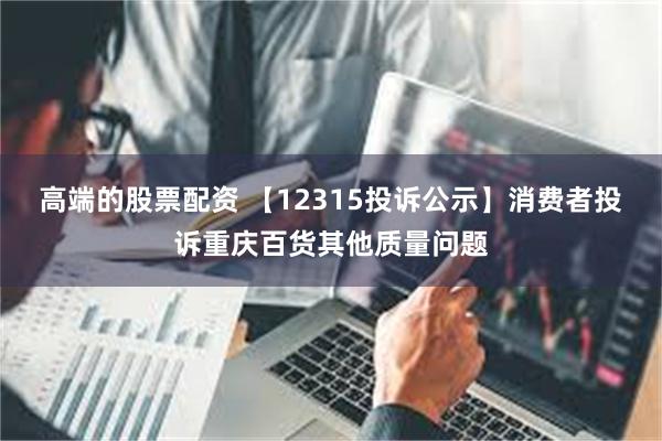 高端的股票配资 【12315投诉公示】消费者投诉重庆百货其他质量问题