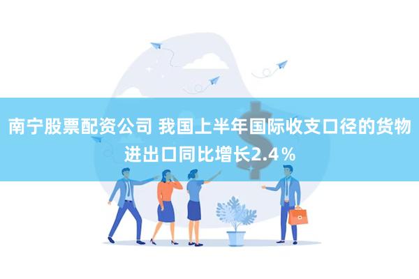 南宁股票配资公司 我国上半年国际收支口径的货物进出口同比增长2.4％