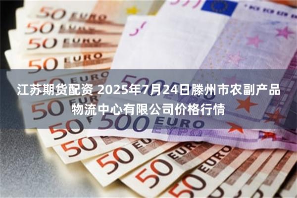 江苏期货配资 2025年7月24日滕州市农副产品物流中心有限公司价格行情