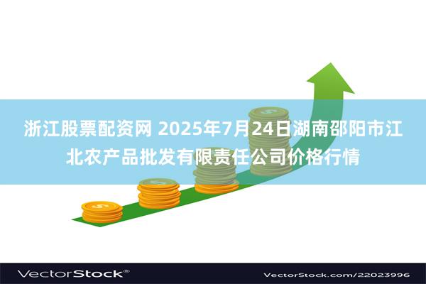 浙江股票配资网 2025年7月24日湖南邵阳市江北农产品批发有限责任公司价格行情