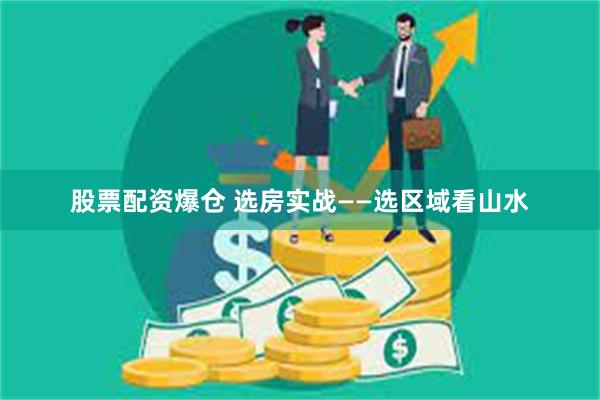 股票配资爆仓 选房实战——选区域看山水