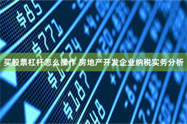 买股票杠杆怎么操作 房地产开发企业纳税实务分析