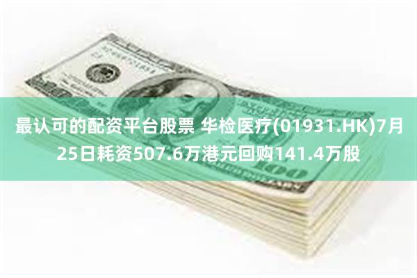 最认可的配资平台股票 华检医疗(01931.HK)7月25日耗资507.6万港元回购141.4万股