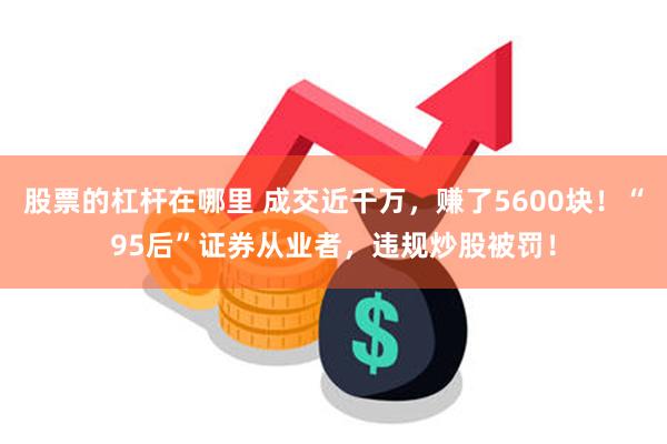 股票的杠杆在哪里 成交近千万，赚了5600块！“95后”证券从业者，违规炒股被罚！