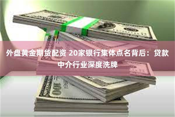 外盘黄金期货配资 20家银行集体点名背后：贷款中介行业深度洗牌