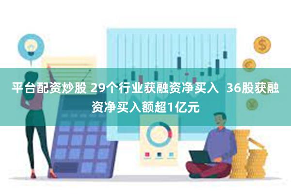 平台配资炒股 29个行业获融资净买入  36股获融资净买入额超1亿元
