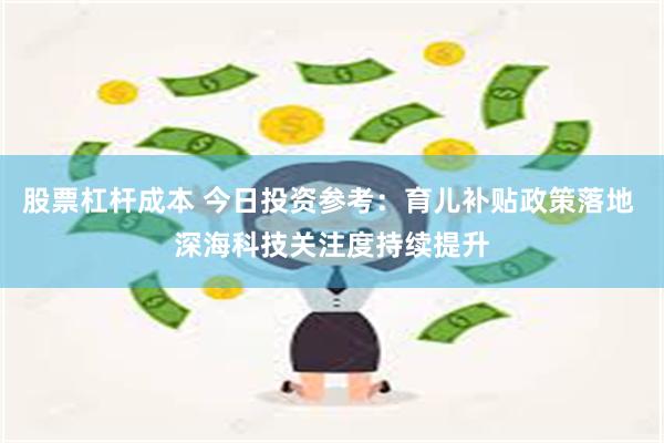 股票杠杆成本 今日投资参考：育儿补贴政策落地 深海科技关注度持续提升