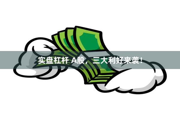 实盘杠杆 A股，三大利好来袭！