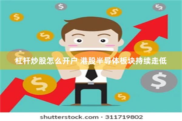杠杆炒股怎么开户 港股半导体板块持续走低