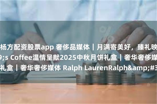 下载杨方配资股票app 奢侈品媒体｜月满寄美好，臻礼映团圆：Ralph&#39;s Coffee温情呈献2025中秋月饼礼盒｜奢华奢侈媒体 Ralph LaurenRalph&#39;s Coffee