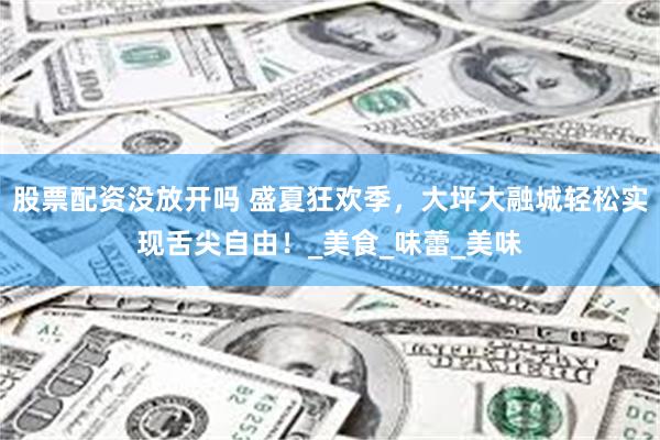 股票配资没放开吗 盛夏狂欢季，大坪大融城轻松实现舌尖自由！_美食_味蕾_美味
