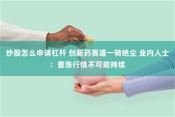 炒股怎么申请杠杆 创新药赛道一骑绝尘 业内人士：普涨行情不可能持续