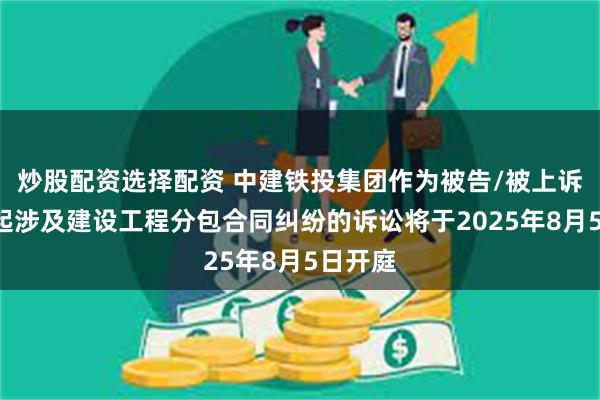 炒股配资选择配资 中建铁投集团作为被告/被上诉人的1起涉及建设工程分包合同纠纷的诉讼将于2025年8月5日开庭