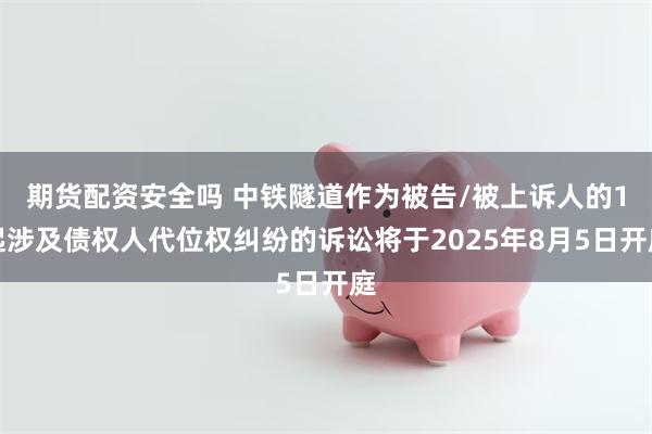 期货配资安全吗 中铁隧道作为被告/被上诉人的1起涉及债权人代位权纠纷的诉讼将于2025年8月5日开庭