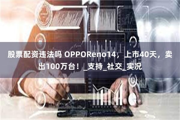 股票配资违法吗 OPPOReno14，上市40天，卖出100万台！_支持_社交_实况