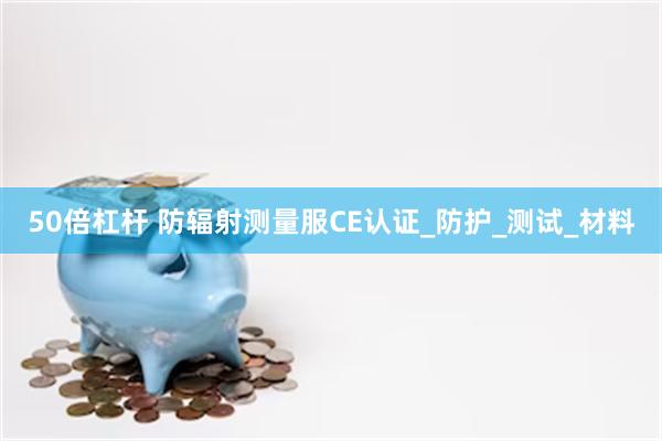 50倍杠杆 防辐射测量服CE认证_防护_测试_材料