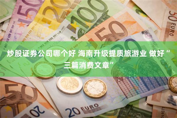 炒股证券公司哪个好 海南升级提质旅游业 做好“三篇消费文章”