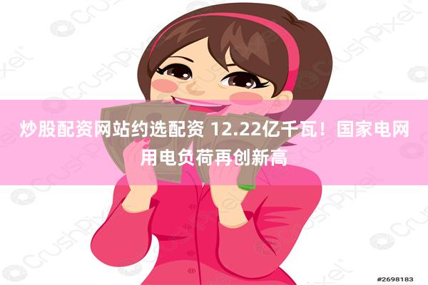 炒股配资网站约选配资 12.22亿千瓦！国家电网用电负荷再创新高