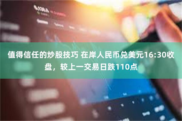 值得信任的炒股技巧 在岸人民币兑美元16:30收盘，较上一交易日跌110点