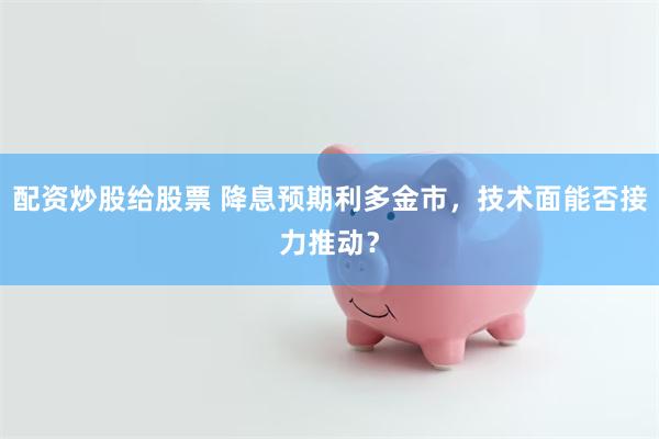 配资炒股给股票 降息预期利多金市，技术面能否接力推动？