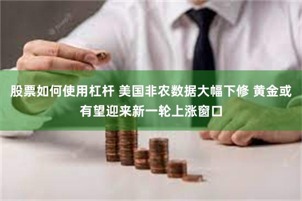股票如何使用杠杆 美国非农数据大幅下修 黄金或有望迎来新一轮上涨窗口