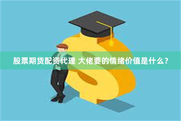 股票期货配资代理 大佬要的情绪价值是什么？