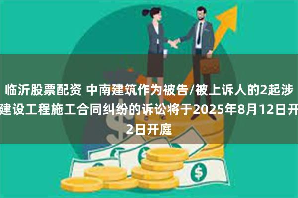 临沂股票配资 中南建筑作为被告/被上诉人的2起涉及建设工程施工合同纠纷的诉讼将于2025年8月12日开庭