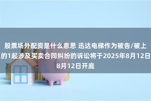股票场外配资是什么意思 迅达电梯作为被告/被上诉人的1起涉及买卖合同纠纷的诉讼将于2025年8月12日开庭