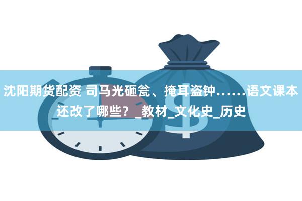 沈阳期货配资 司马光砸瓮、掩耳盗钟……语文课本还改了哪些？_教材_文化史_历史