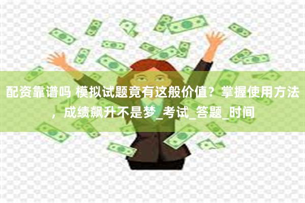 配资靠谱吗 模拟试题竟有这般价值？掌握使用方法，成绩飙升不是梦_考试_答题_时间